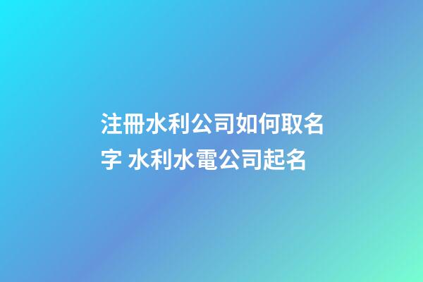 注冊水利公司如何取名字 水利水電公司起名-第1張-公司起名-玄機派